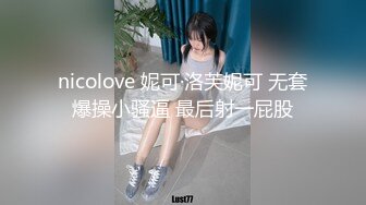 nicolove 妮可·洛芙妮可 无套爆操小骚逼 最后射一屁股