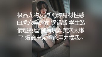 极品尤物女神 劲爆身材性感白虎穴美少女 锅锅酱 学生装情趣挑逗 跳蛋玩弄美穴太嫩了 爆肏出浆爸爸用力操我~