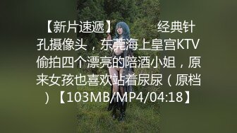 【新片速遞】 ✌❤️☁经典针孔摄像头，东莞海上皇宫KTV偷拍四个漂亮的陪酒小姐，原来女孩也喜欢站着尿尿（原档）【103MB/MP4/04:18】