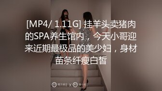 [MP4/ 1.11G] 挂羊头卖猪肉的SPA养生馆内，今天小哥迎来近期最极品的美少妇，身材苗条纤瘦白皙