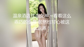 温泉酒店性虐女神～看着这么乖巧的女孩 居然也甘心被这么玩弄！