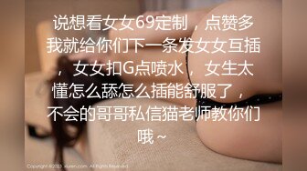 说想看女女69定制，点赞多我就给你们下一条发女女互插， 女女扣G点喷水， 女生太懂怎么舔怎么插能舒服了， 不会的哥哥私信猫老师教你们哦～