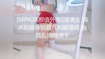 [MP4]高颜值外围S级美女 换JK制服体验超凡制服诱惑 抽插乱操随便干