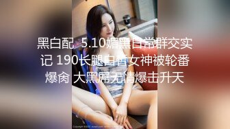 黑白配  5.10媚黑日常群交实记 190长腿白皙女神被轮番爆肏 大黑屌无情爆击升天