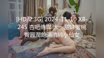 [HD/2.3G] 2024-11-10 XB-245 杏吧傳媒 大一甜妹蜜桃臀圓潤飽滿清純小仙女