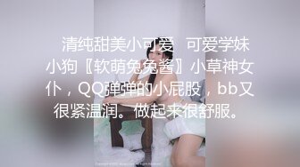 ✿清纯甜美小可爱✿可爱学妹小狗〖软萌兔兔酱〗小草神女仆，QQ弹弹的小屁股，bb又很紧温润。做起来很舒服。