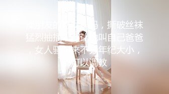 操朋友的熟女妈妈，撕破丝袜猛烈抽插，还让她叫自己爸爸，女人骚起来不分年纪大小，都可以调教