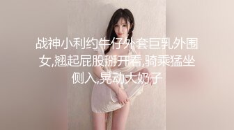 战神小利约牛仔外套巨乳外围女,翘起屁股掰开看,骑乘猛坐侧入,晃动大奶子