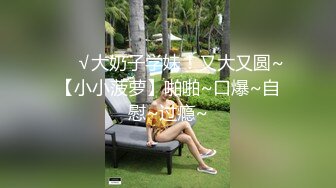 ❤️√大奶子学妹！又大又圆~【小小菠萝】啪啪~口爆~自慰~过瘾~