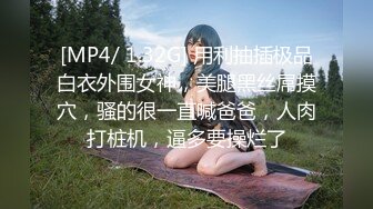 [MP4/ 1.32G] 用利抽插极品白衣外围女神，美腿黑丝屌摸穴，骚的很一直喊爸爸，人肉打桩机，逼多要操烂了