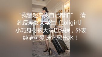 “我骚起来我自己都怕”✅清纯反差女大学生『Loligirl』小巧身材被大鸡巴爆操，外表纯洁可爱 床上骚出水！