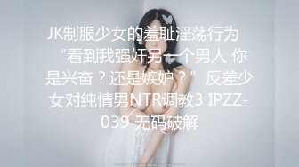 JK制服少女的羞耻淫荡行为✅“看到我强奸另一个男人 你是兴奋？还是嫉妒？”反差少女对纯情男NTR调教3 IPZZ-039 无码破解