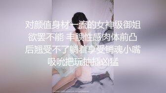 对颜值身材一流的女神级御姐欲罢不能 丰腴性感肉体前凸后翘受不了躺着享受销魂小嘴吸吮把玩抽插凶猛