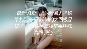 -最新91C仔团伙漏网大神约草九头身170CM的大圈极品妹子 飞行体验高冷空乘丝袜高跟服务