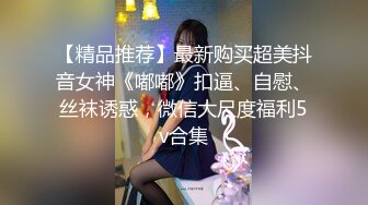 【精品推荐】最新购买超美抖音女神《嘟嘟》扣逼、自慰、丝袜诱惑，微信大尺度福利5v合集