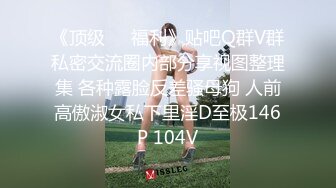 《顶级❤️福利》贴吧Q群V群私密交流圈内部分享视图整理集 各种露脸反差骚母狗 人前高傲淑女私下里淫D至极146P 104V