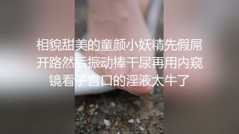 相貌甜美的童颜小妖精先假屌开路然后振动棒干尿再用内窥镜看子宫口的淫液太牛了