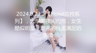 2024.9.23，【Hotel监控系列】，大学生夜间约炮，女生酷似明星，漂亮的脸蛋满足的表情