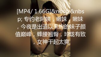 [MP4/ 1.66G]&nbsp;&nbsp; 专约老阿姨，嫩妹，嫩妹，今夜是出道以来约的妹子颜值巅峰，蜂腰翘臀，玲珑有致，女神干起太爽