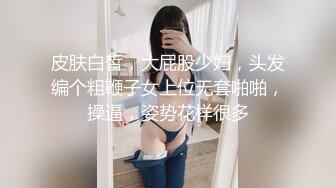 皮肤白皙，大屁股少妇，头发编个粗鞭子女上位无套啪啪，操逼，姿势花样很多