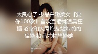 太良心了 极品白嫩美女『要你100次』首次直播就道具狂插 浴室和大屌炮友站炮啪啪猛操 极品尤物想操她