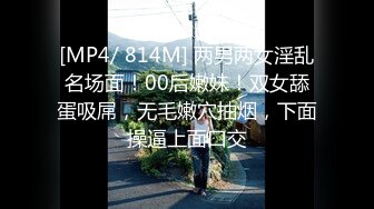 [MP4/ 814M] 两男两女淫乱名场面！00后嫩妹！双女舔蛋吸屌，无毛嫩穴抽烟，下面操逼上面口交