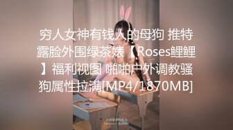 穷人女神有钱人的母狗 推特露脸外围绿茶婊【Roses鲤鲤】福利视图 啪啪户外调教骚狗属性拉满[MP4/1870MB]