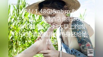 [MP4/ 1.48G]&nbsp;&nbsp;新流出乐橙酒店偷拍30如狼40如虎的少妇大早上约炮奸夫偷情情趣用品热身还给她舔逼