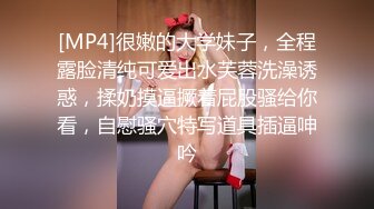 [MP4]很嫩的大学妹子，全程露脸清纯可爱出水芙蓉洗澡诱惑，揉奶摸逼撅着屁股骚给你看，自慰骚穴特写道具插逼呻吟