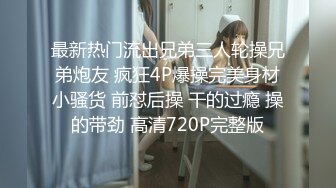 最新热门流出兄弟三人轮操兄弟炮友 疯狂4P爆操完美身材小骚货 前怼后操 干的过瘾 操的带劲 高清720P完整版