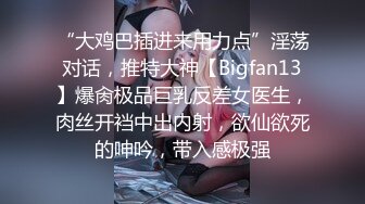 “大鸡巴插进来用力点”淫荡对话，推特大神【Bigfan13】爆肏极品巨乳反差女医生，肉丝开裆中出内射，欲仙欲死的呻吟，带入感极强