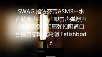 SWAG 指法芬芳ASMR--水声粘液声呼吸声叩击声弹擦声 指技摩擦小阴唇弹扣阴道口手指自慰阴道高潮 Fetishbody