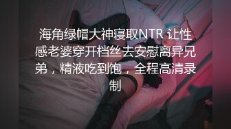 海角绿帽大神寝取NTR 让性感老婆穿开档丝去安慰离异兄弟，精液吃到饱，全程高清录制