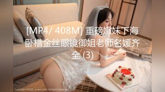 [MP4/ 408M] 重磅嫩妹下海卧槽金丝眼镜御姐老师名媛齐全 (3)