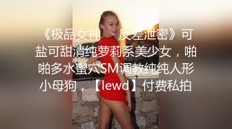 《极品女神☀️反差泄密》可盐可甜清纯萝莉系美少女，啪啪多水蜜穴SM调教纯纯人形小母狗，【lewd】付费私拍