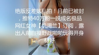 绝版反差婊私拍！目前已被封，推特40万粉一脱成名极品网红女神【饥渴兰】订阅，露出人前自摸野战啪啪玩得开身材好