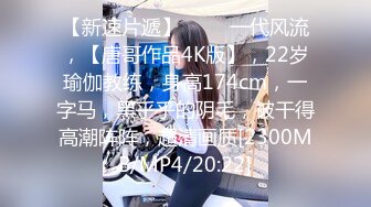 【新速片遞】 ⭐⭐⭐一代风流，【唐哥作品4K版】，22岁瑜伽教练，身高174cm，一字马，黑乎乎的阴毛，被干得高潮阵阵，超清画质[2300MB/MP4/20:22]