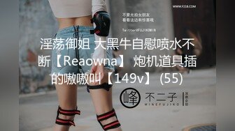 淫荡御姐 大黑牛自慰喷水不断【Reaowna】 炮机道具插的嗷嗷叫【149v】 (55)