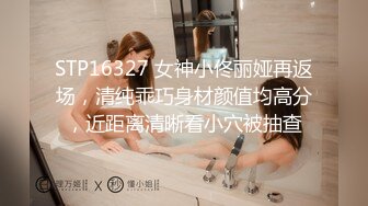 STP16327 女神小佟丽娅再返场，清纯乖巧身材颜值均高分，近距离清晰看小穴被抽查