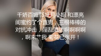 千娇百媚TS妖月小姐 和漂亮闺蜜约了个直男，三根棒棒的对抗冲击，淫乱酒店啊啊啊啊，啊来艹我 菊花已张开！