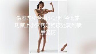 浴室勾引合租小奶狗 色诱成功献上小穴帮奶狗破处玩到喷尿流精