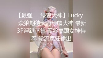 【最强❤️绿妻大神】Lucky✨ 众狼期待天府绿帽大神 最新3P淫趴下集 黑丝高跟女神侍奉 轮流疯狂输出