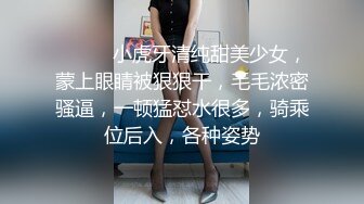 ❤️❤️小虎牙清纯甜美少女，蒙上眼睛被狠狠干，毛毛浓密骚逼，一顿猛怼水很多，骑乘位后入，各种姿势