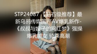 STP24087 【钻石级推荐】最新乌鸦传媒国产AV爆乳新作-《叔叔与嫂子的网红梦》强操爆乳美女 骑乘高潮