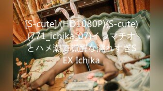 [S-cute] (HD1080P)(S-cute)(771_ichika_07)イラマチオとハメ潮で覚醒な濡れすぎSEX Ichika