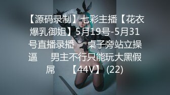 【源码录制】七彩主播【花衣爆乳御姐】5月19号-5月31号直播录播⏺️桌子旁站立操逼⏺️男主不行只能玩大黑假屌⏺️【44V】 (22)