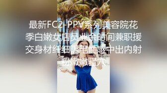 最新FC2-PPV系列美容院花季白嫩女店员业余时间兼职援交身材纤细阴毛性感中出内射粉嫩嫩骚穴