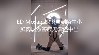 ED Mosaic 妮塔看到陌生小鲜肉居然答应无套还中出