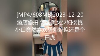 [MP4/608MB]2023-12-20酒店偷拍 气质美女少妇樱桃小口竟然喜欢舔菊貌似还是个白虎