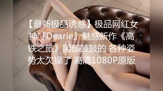 【最新极品诱惑】极品网红女神『Dearie』魅惑新作《高铁之旅》阴部鼓鼓的 各种姿势太欠操了 高清1080P原版